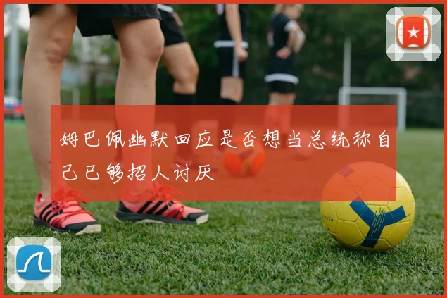 姆巴佩幽默回应是否想当总统称自己已够招人讨厌