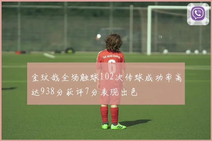 金玟哉全场触球102次传球成功率高达938分获评7分表现出色