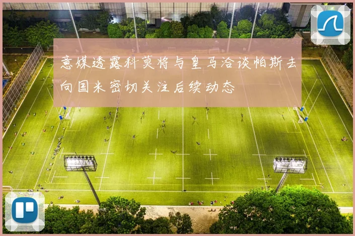 意媒透露科莫将与皇马洽谈帕斯去向国米密切关注后续动态