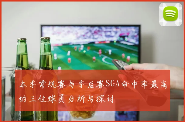 本季常规赛与季后赛SGA命中率最高的三位球员分析与探讨