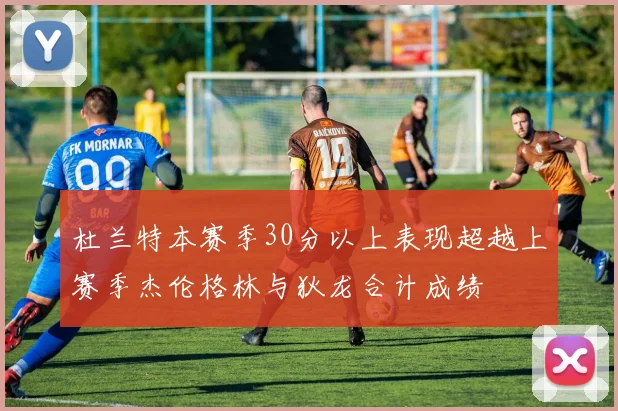 杜兰特本赛季30分以上表现超越上赛季杰伦格林与狄龙合计成绩