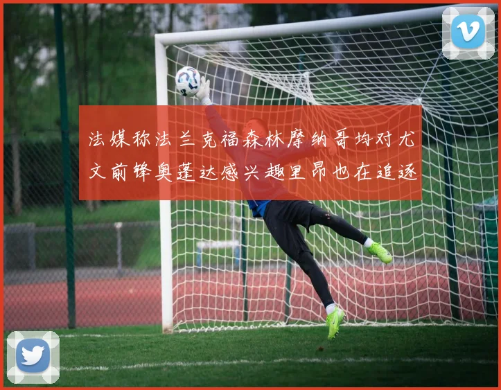 法媒称法兰克福森林摩纳哥均对尤文前锋奥蓬达感兴趣里昂也在追逐他