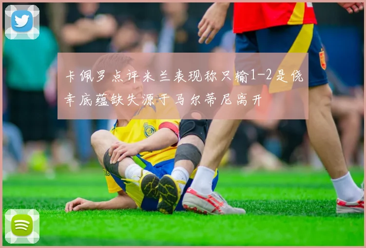 卡佩罗点评米兰表现称只输1-2是侥幸底蕴缺失源于马尔蒂尼离开