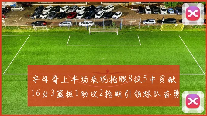 字母哥上半场表现抢眼8投5中贡献16分3篮板1助攻2抢断引领球队奋勇争先