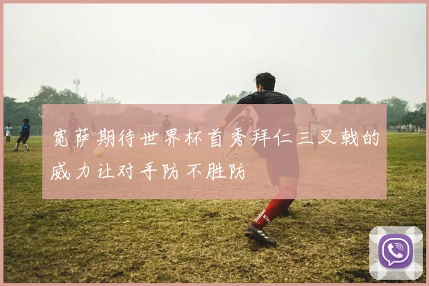 宽萨期待世界杯首秀拜仁三叉戟的威力让对手防不胜防