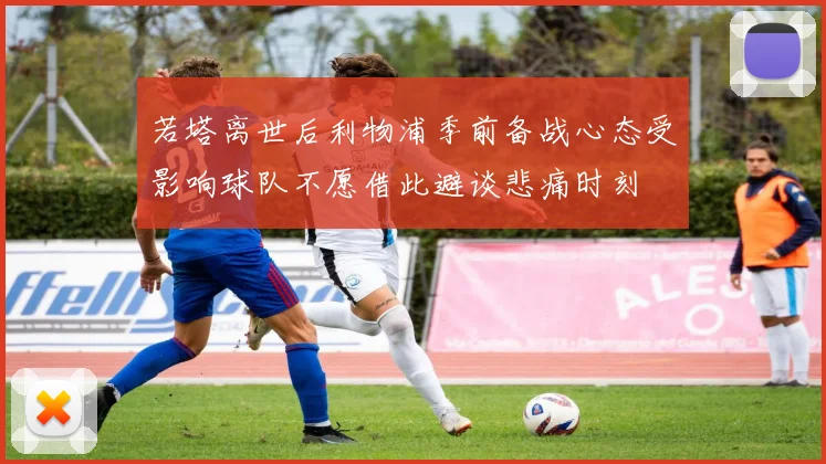 若塔离世后利物浦季前备战心态受影响球队不愿借此避谈悲痛时刻