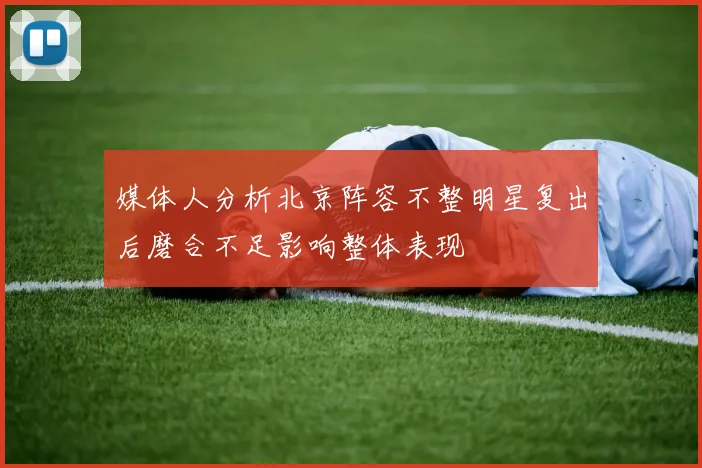 媒体人分析北京阵容不整明星复出后磨合不足影响整体表现