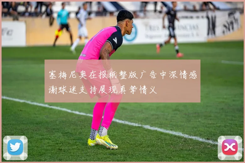 塞梅尼奥在报纸整版广告中深情感谢球迷支持展现真挚情义