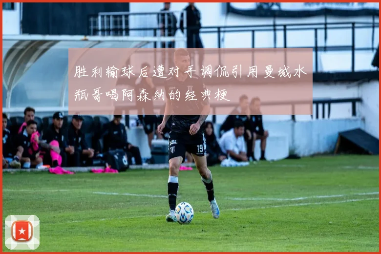 胜利输球后遭对手调侃引用曼城水瓶哥喝阿森纳的经典梗