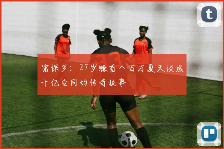 富保罗：27岁赚首个百万夏天谈成十亿合同的传奇故事