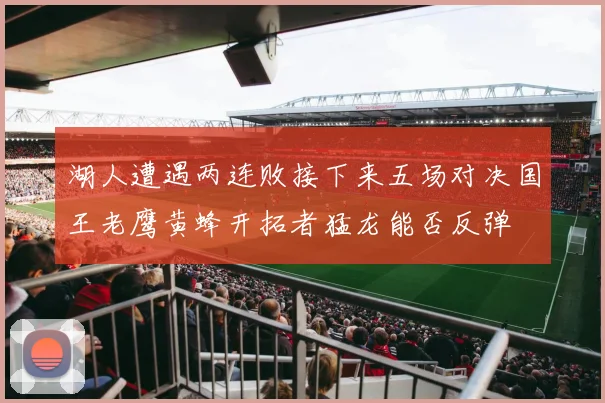 湖人遭遇两连败接下来五场对决国王老鹰黄蜂开拓者猛龙能否反弹