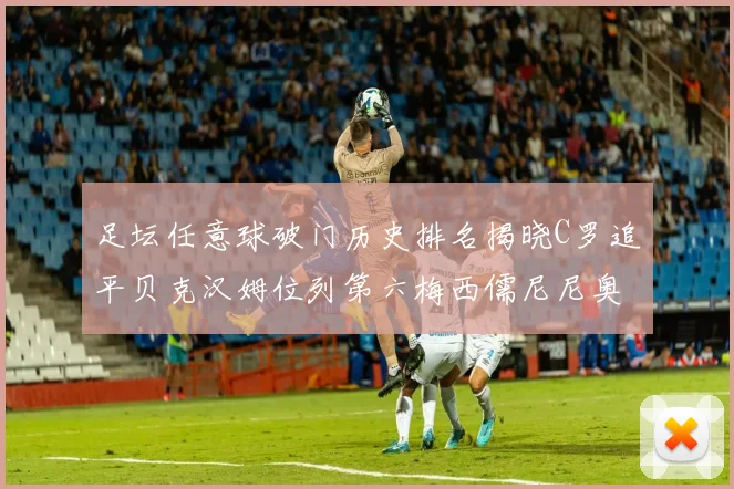足坛任意球破门历史排名揭晓C罗追平贝克汉姆位列第六梅西儒尼尼奥称霸前两名