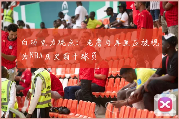 白巧克力观点：老詹与库里应被视为NBA历史前十球员