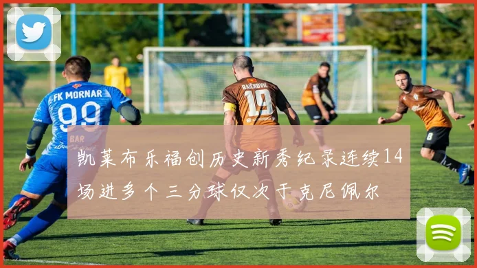 凯莱布乐福创历史新秀纪录连续14场进多个三分球仅次于克尼佩尔