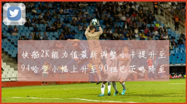 快船2K能力值最新调整小卡提升至94哈登小幅上升至90祖巴茨略降至85大洛维持76
