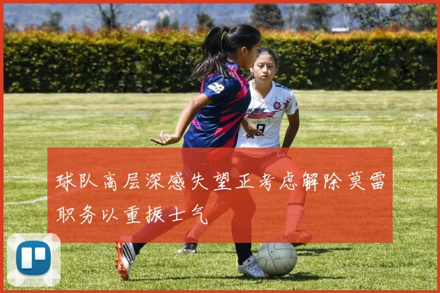 球队高层深感失望正考虑解除莫雷职务以重振士气