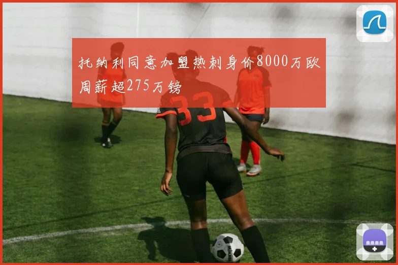 托纳利同意加盟热刺身价8000万欧周薪超275万镑