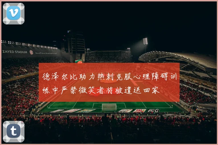 德泽尔比助力热刺克服心理障碍训练中严禁微笑者将被遣送回家