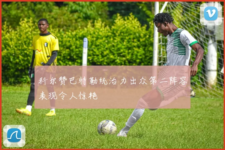 科尔赞巴特勒统治力出众第二阵容表现令人惊艳