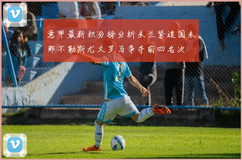 意甲最新积分榜分析米兰紧追国米那不勒斯尤文罗马争夺前四名次